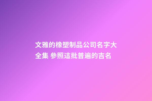 文雅的橡塑制品公司名字大全集 參照這批普遍的吉名-第1張-公司起名-玄機派